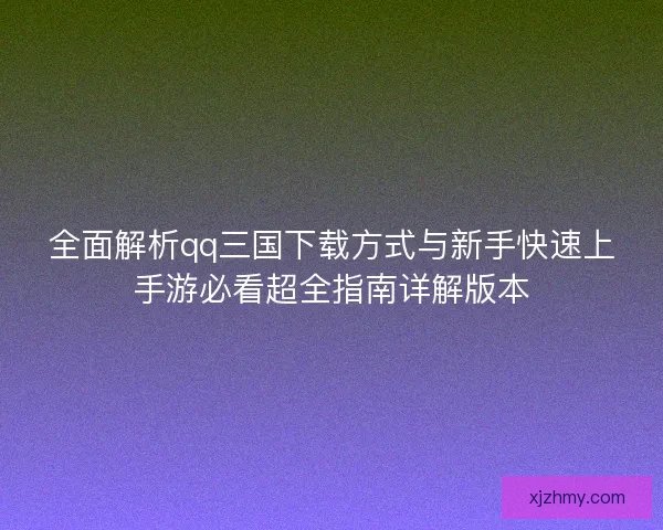 全面解析qq三国下载方式与新手快速上手游必看超全指南详解版本