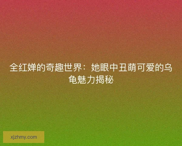 全红婵的奇趣世界：她眼中丑萌可爱的乌龟魅力揭秘