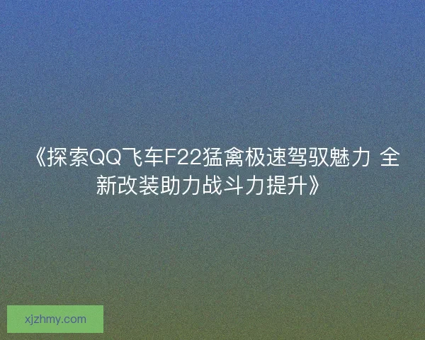 《探索QQ飞车F22猛禽极速驾驭魅力 全新改装助力战斗力提升》