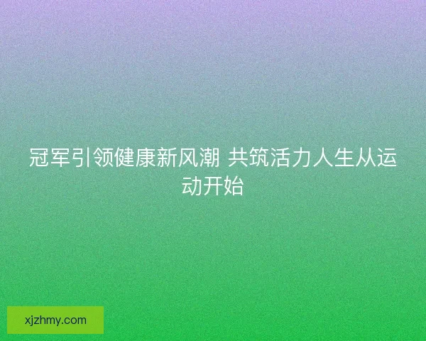 冠军引领健康新风潮 共筑活力人生从运动开始