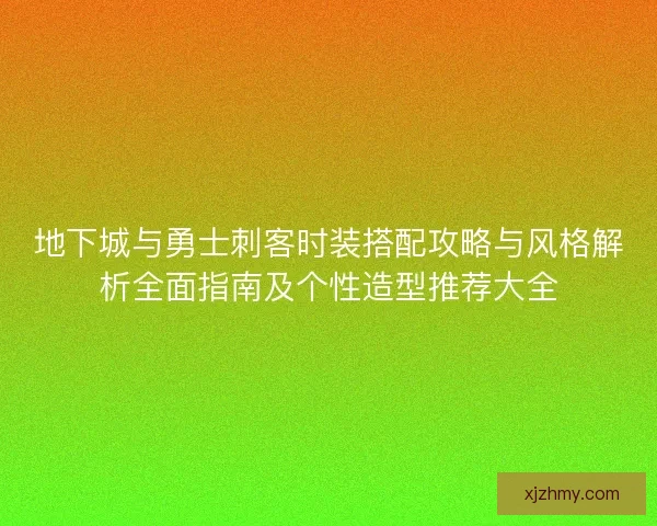 地下城与勇士刺客时装搭配攻略与风格解析全面指南及个性造型推荐大全