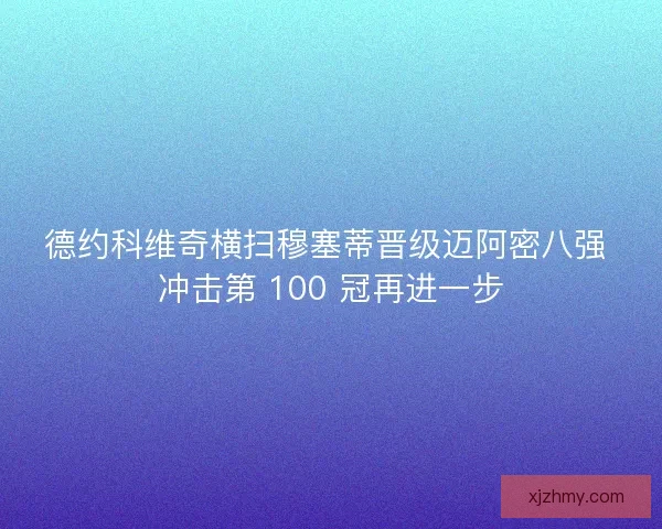 德约科维奇横扫穆塞蒂晋级迈阿密八强 冲击第 100 冠再进一步