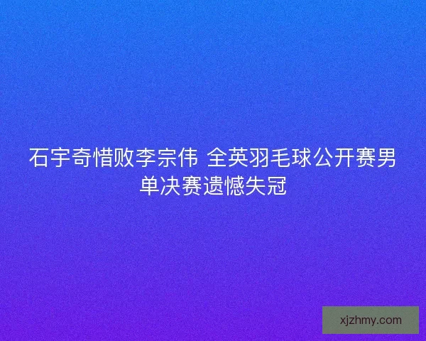 石宇奇惜败李宗伟 全英羽毛球公开赛男单决赛遗憾失冠