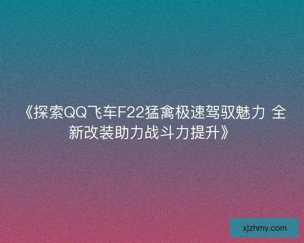 《探索QQ飞车F22猛禽极速驾驭魅力 全新改装助力战斗力提升》